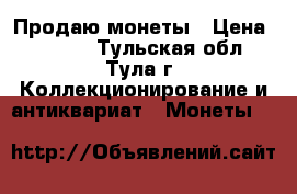 Продаю монеты › Цена ­ 1 500 - Тульская обл., Тула г. Коллекционирование и антиквариат » Монеты   